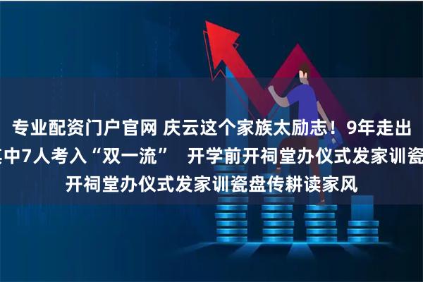 专业配资门户官网 庆云这个家族太励志！9年走出32名大学生其中7人考入“双一流”   开学前开祠堂办仪式发家训瓷盘传耕读家风