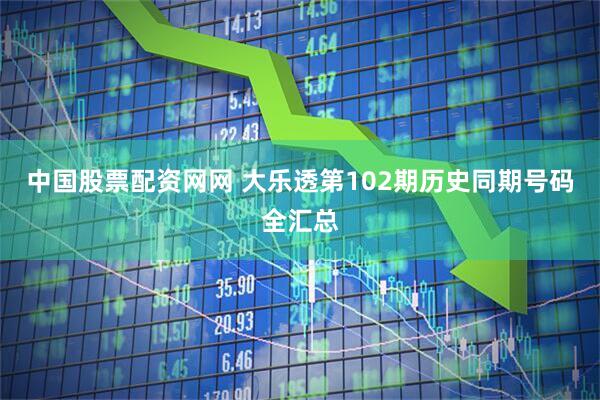 中国股票配资网网 大乐透第102期历史同期号码全汇总