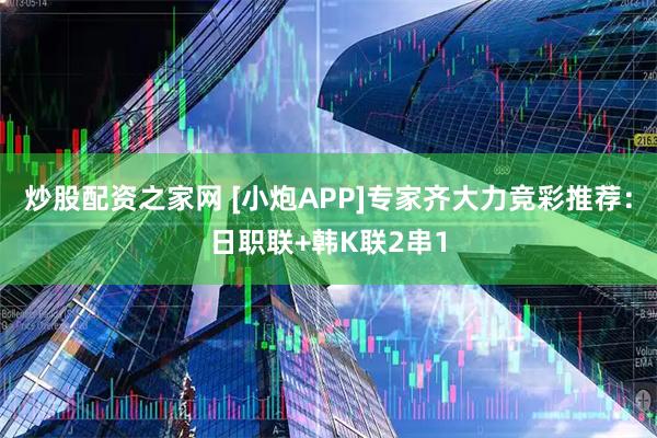 炒股配资之家网 [小炮APP]专家齐大力竞彩推荐：日职联+韩K联2串1
