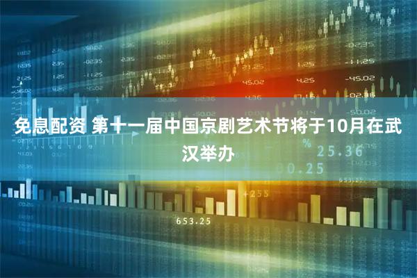 免息配资 第十一届中国京剧艺术节将于10月在武汉举办