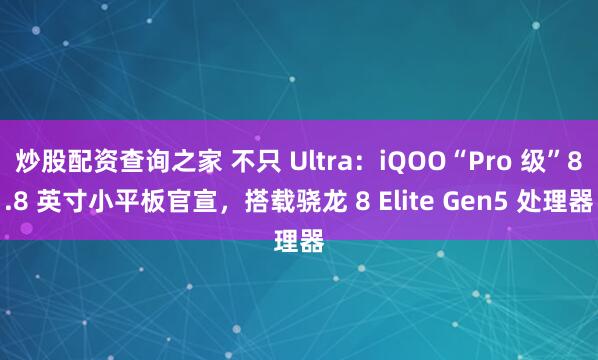 炒股配资查询之家 不只 Ultra：iQOO“Pro 级”8.8 英寸小平板官宣，搭载骁龙 8 Elite Gen5 处理器